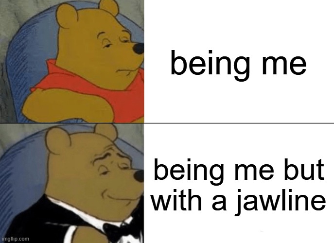 Tuxedo Winnie The Pooh Meme | being me; being me but with a jawline | image tagged in memes,tuxedo winnie the pooh | made w/ Imgflip meme maker