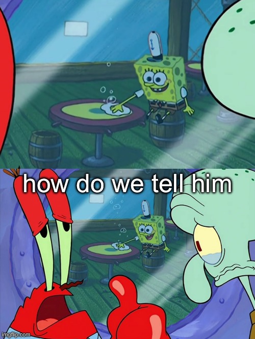 How Do We Tell Him? | how do we tell him | image tagged in how do we tell him | made w/ Imgflip meme maker