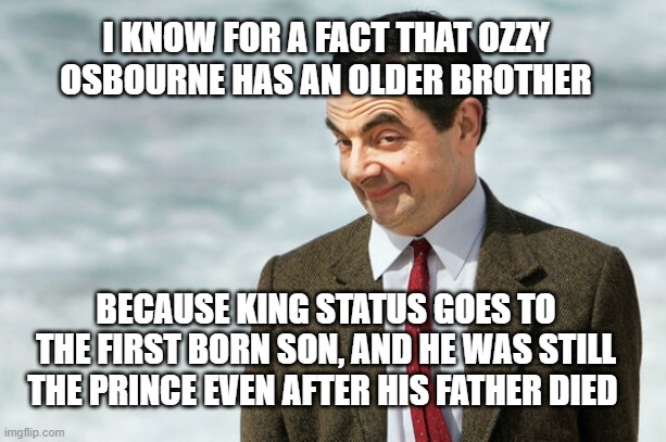 putting 2+2 together | I KNOW FOR A FACT THAT OZZY OSBOURNE HAS AN OLDER BROTHER; BECAUSE KING STATUS GOES TO THE FIRST BORN SON, AND HE WAS STILL THE PRINCE EVEN AFTER HIS FATHER DIED | image tagged in i knew it,2025,british,memes | made w/ Imgflip meme maker