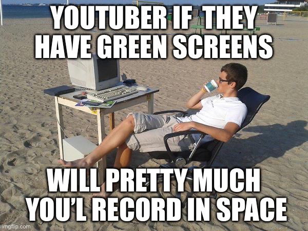 Beach-Testing-3 | YOUTUBER IF  THEY HAVE GREEN SCREENS; WILL PRETTY MUCH  YOU’L RECORD IN SPACE | image tagged in beach-testing-3 | made w/ Imgflip meme maker