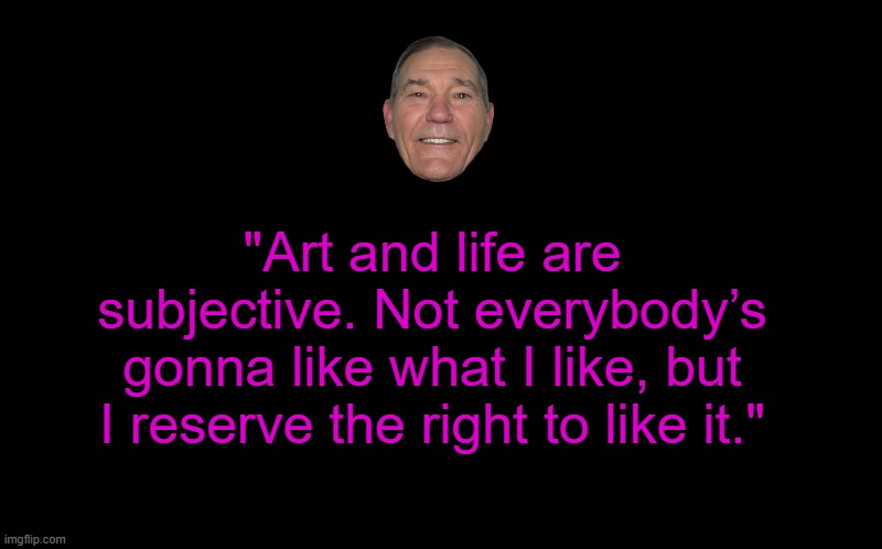 black screen | "Art and life are subjective. Not everybody’s gonna like what I like, but I reserve the right to like it." | image tagged in black screen | made w/ Imgflip meme maker
