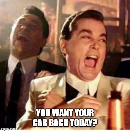 Laughing mechanics | YOU WANT YOUR CAR BACK TODAY? | image tagged in memes | made w/ Imgflip meme maker