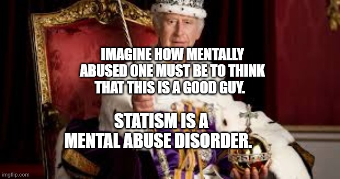 King Charles | IMAGINE HOW MENTALLY ABUSED ONE MUST BE TO THINK THAT THIS IS A GOOD GUY. STATISM IS A MENTAL ABUSE DISORDER. | image tagged in king charles | made w/ Imgflip meme maker