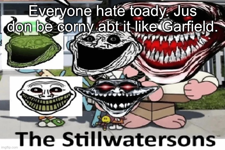 The stillwatersons | Everyone hate toady. Jus don be corny abt it like Garfield. | image tagged in the stillwatersons | made w/ Imgflip meme maker