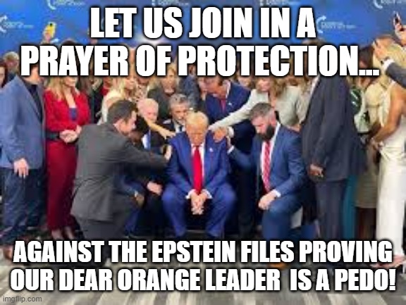 prayer of protection | LET US JOIN IN A PRAYER OF PROTECTION... AGAINST THE EPSTEIN FILES PROVING OUR DEAR ORANGE LEADER  IS A PEDO! | image tagged in donald trump,trump,maga,nevertrump,jeffrey epstein,epstein | made w/ Imgflip meme maker
