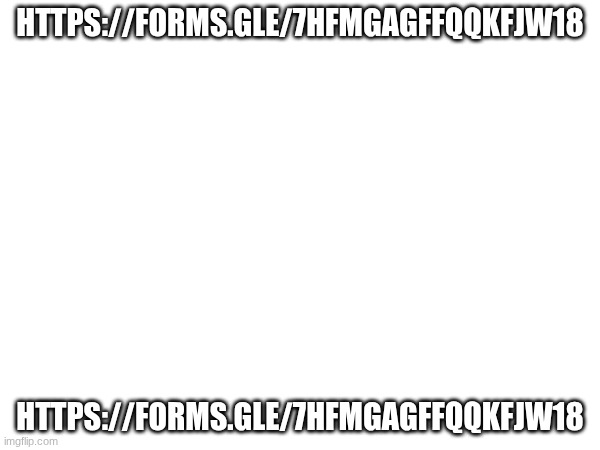 HTTPS://FORMS.GLE/7HFMGAGFFQQKFJW18; HTTPS://FORMS.GLE/7HFMGAGFFQQKFJW18 | made w/ Imgflip meme maker
