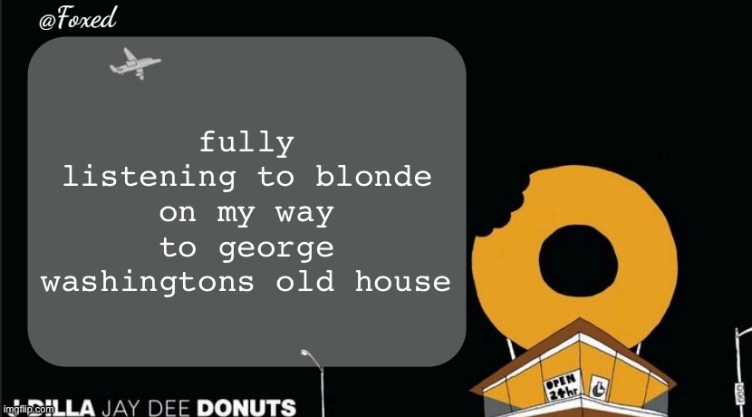 listening to dark twisted fantasy on the way back | fully listening to blonde on my way to george washingtons old house | image tagged in foxed donuts temp | made w/ Imgflip meme maker