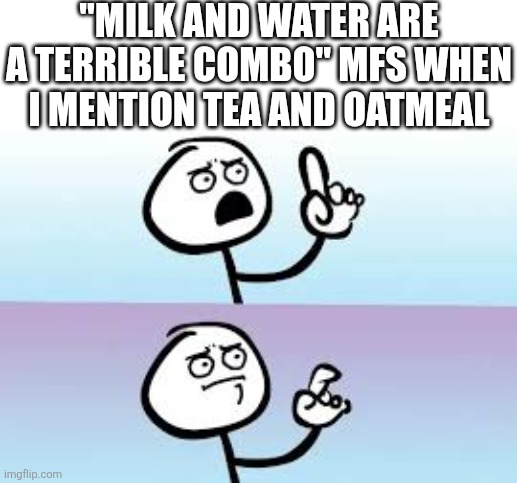 Hey wait a-...huh. | "MILK AND WATER ARE A TERRIBLE COMBO" MFS WHEN I MENTION TEA AND OATMEAL | image tagged in holding up finger,lol so funny,middle finger,memes,tea,breakfast | made w/ Imgflip meme maker