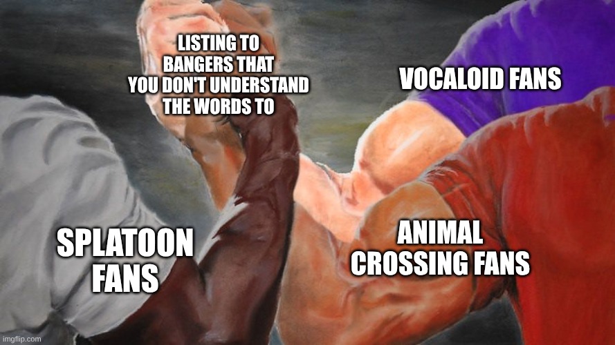 Music is better when you can't understand it | LISTING TO BANGERS THAT YOU DON'T UNDERSTAND THE WORDS TO; VOCALOID FANS; ANIMAL CROSSING FANS; SPLATOON FANS | image tagged in epic handshake three way,hatsune miku,splatoon,animal crossing,music,gaming | made w/ Imgflip meme maker