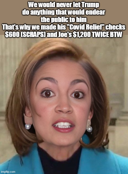 We would never let Trump do anything that would endear the public to him
That's why we made his "Covid Relief" checks $600 (SCRAPS) and Joe' | made w/ Imgflip meme maker