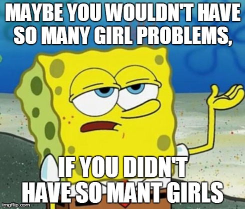 Tough Guy Sponge Bob | MAYBE YOU WOULDN'T HAVE SO MANY GIRL PROBLEMS,  IF YOU DIDN'T HAVE SO MANT GIRLS | image tagged in tough guy sponge bob | made w/ Imgflip meme maker