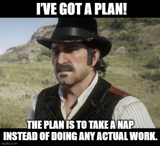 rdr2 | I’VE GOT A PLAN! THE PLAN IS TO TAKE A NAP INSTEAD OF DOING ANY ACTUAL WORK. | image tagged in dutch | made w/ Imgflip meme maker