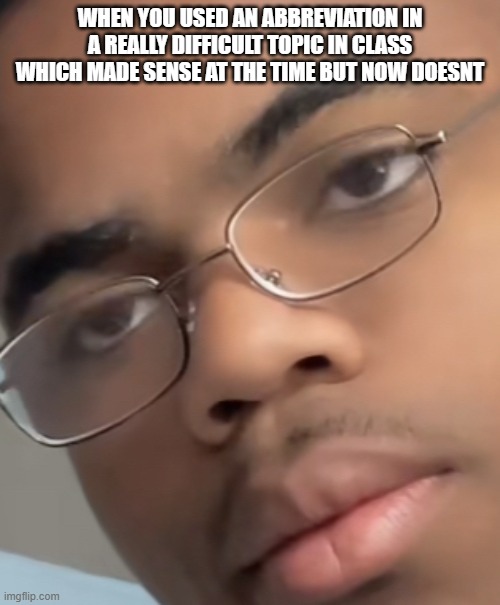 I mean it true | WHEN YOU USED AN ABBREVIATION IN A REALLY DIFFICULT TOPIC IN CLASS WHICH MADE SENSE AT THE TIME BUT NOW DOESNT | image tagged in dark white man looking dissappointed | made w/ Imgflip meme maker