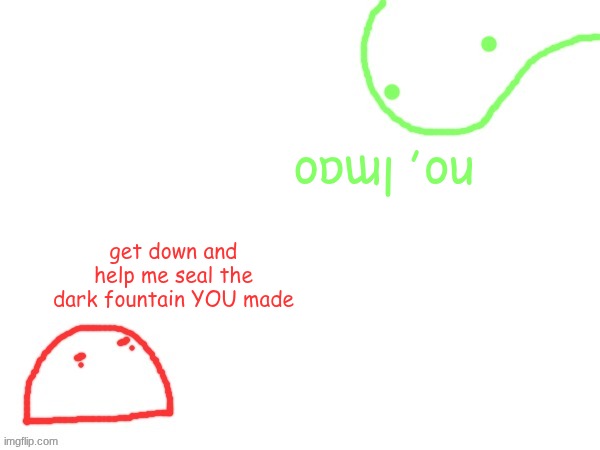 no, lmao; get down and help me seal the dark fountain YOU made | made w/ Imgflip meme maker