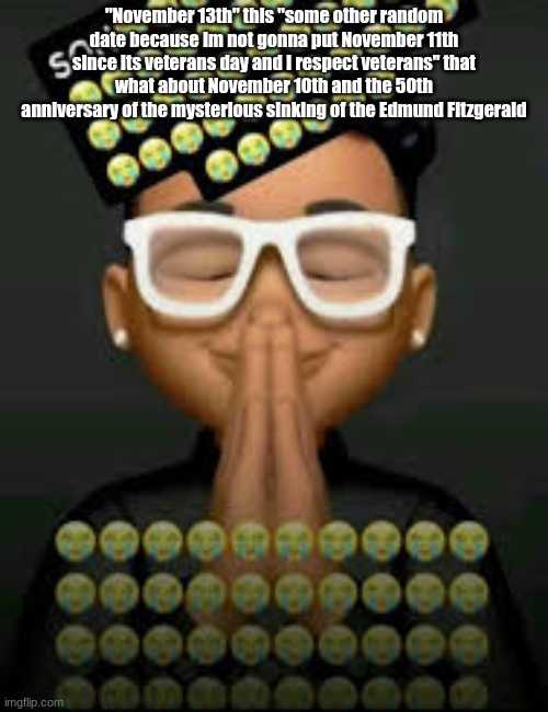 I'm crine (made by our glorious king bigjim998) | "November 13th" this "some other random date because Im not gonna put November 11th since its veterans day and I respect veterans" that
what about November 10th and the 50th anniversary of the mysterious sinking of the Edmund Fitzgerald | image tagged in i'm crine | made w/ Imgflip meme maker