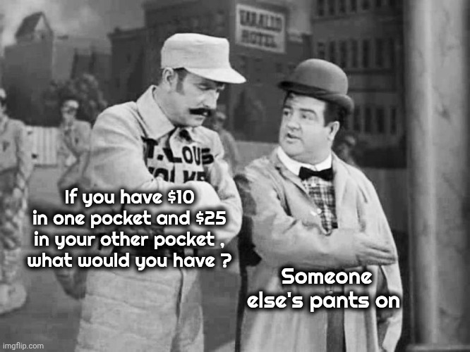 Abbott and Costello Who's on First | If you have $10 in one pocket and $25 in your other pocket ,
what would you have ? Someone else's pants on | image tagged in abbott and costello who's on first | made w/ Imgflip meme maker