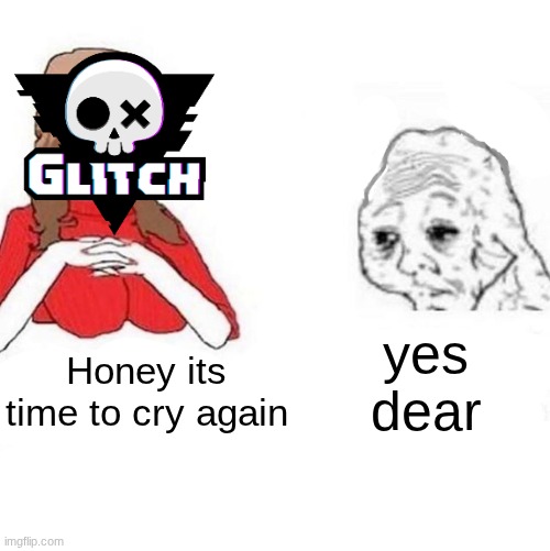 Who here likes Knights of Guinevere I need friends | yes dear; Honey its time to cry again | image tagged in yes honey,glitch productions | made w/ Imgflip meme maker