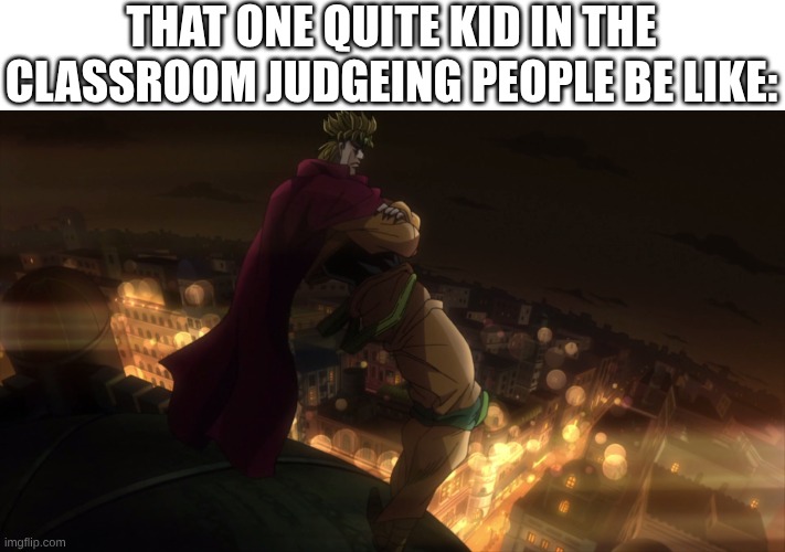 dio is judging you | THAT ONE QUITE KID IN THE CLASSROOM JUDGEING PEOPLE BE LIKE: | image tagged in dio folding arms | made w/ Imgflip meme maker