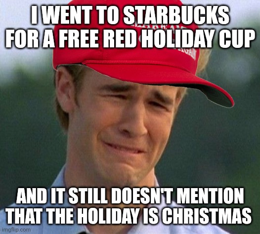 The War on Christmas continues | I WENT TO STARBUCKS FOR A FREE RED HOLIDAY CUP; AND IT STILL DOESN'T MENTION THAT THE HOLIDAY IS CHRISTMAS | image tagged in memes,1990s first world problems | made w/ Imgflip meme maker