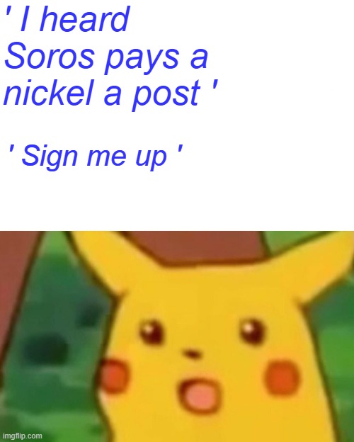 Libs betray their country for a nickel. | ' I heard Soros pays a nickel a post '; ' Sign me up ' | image tagged in memes,surprised pikachu | made w/ Imgflip meme maker
