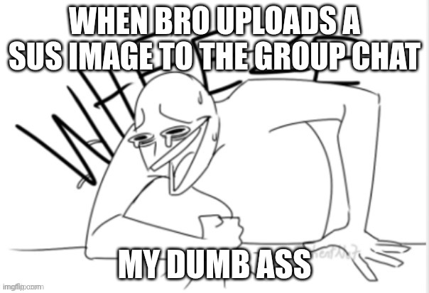 sending the wrong image | WHEN BRO UPLOADS A SUS IMAGE TO THE GROUP CHAT; MY DUMB ASS | image tagged in dying of luaghter | made w/ Imgflip meme maker