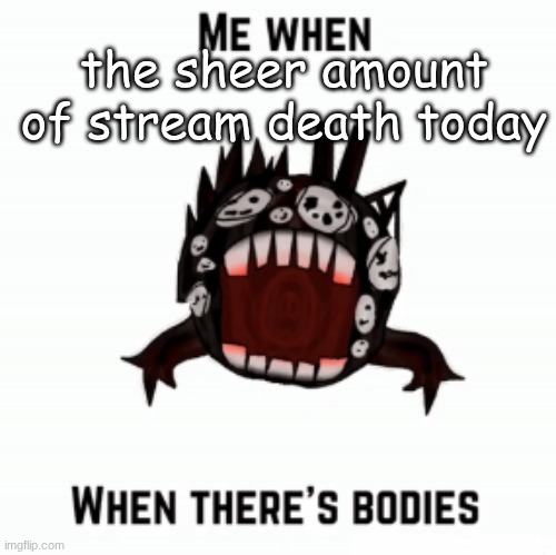 Me when | the sheer amount of stream death today | image tagged in me when | made w/ Imgflip meme maker
