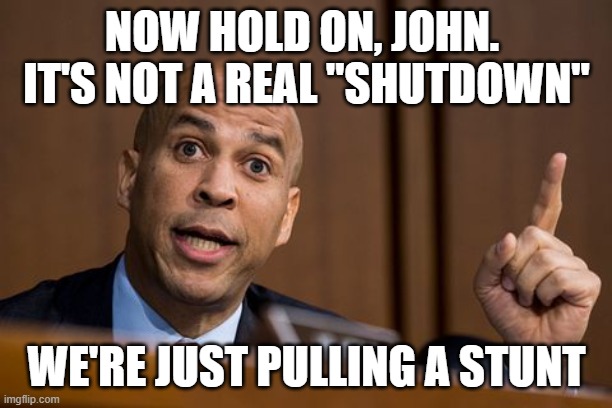 Cory Booker Spartacus | NOW HOLD ON, JOHN.  IT'S NOT A REAL "SHUTDOWN" WE'RE JUST PULLING A STUNT | image tagged in cory booker spartacus | made w/ Imgflip meme maker