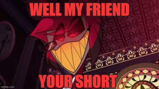 Alastor looking down menacingly | WELL MY FRIEND; YOUR SHORT | image tagged in alastor looking down menacingly | made w/ Imgflip meme maker