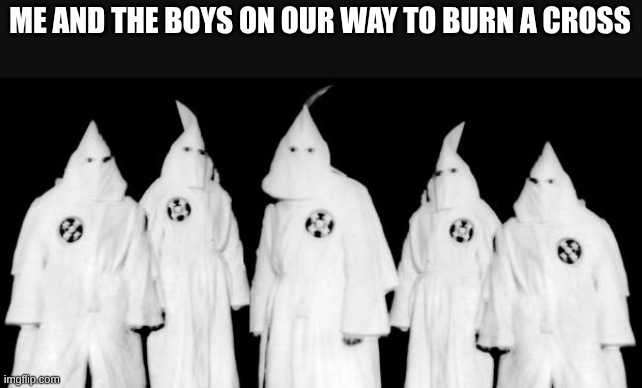 kkk | ME AND THE BOYS ON OUR WAY TO BURN A CROSS | image tagged in kkk | made w/ Imgflip meme maker