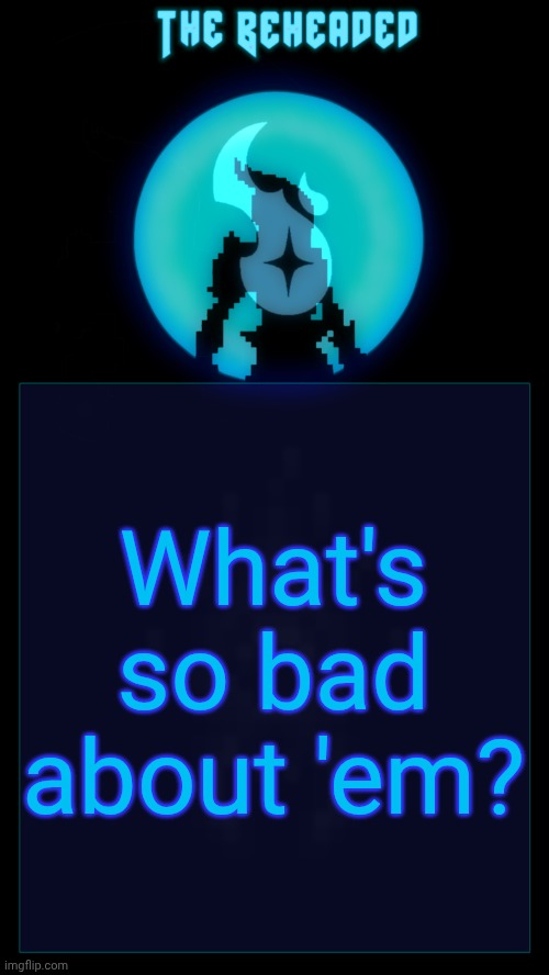 Coffee's Beheaded Temp v2 | What's so bad about 'em? | image tagged in coffee's beheaded temp v2 | made w/ Imgflip meme maker