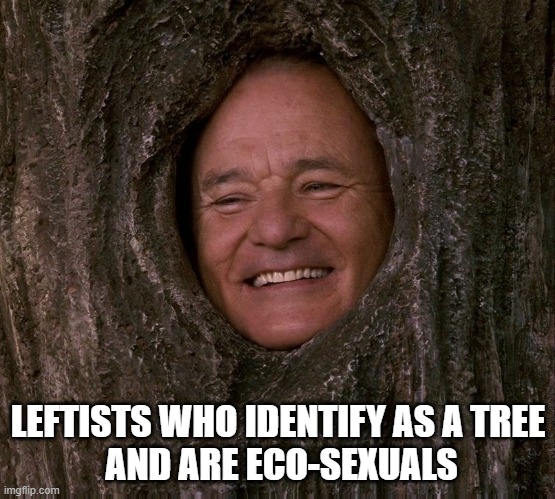LEFTISTS WHO IDENTIFY AS A TREE
 AND ARE ECO-SEXUALS | made w/ Imgflip meme maker
