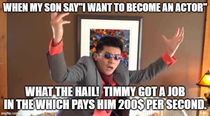 failure for Steven he's reddit report card. | WHEN MY SON SAY"I WANT TO BECOME AN ACTOR"; WHAT THE HAIL!  TIMMY GOT A JOB IN THE WHICH PAYS HIM 200$ PER SECOND. | image tagged in what the hail | made w/ Imgflip meme maker