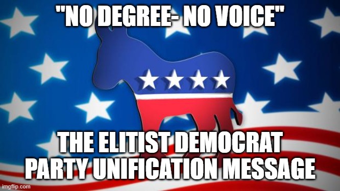 Democrats | "NO DEGREE- NO VOICE"; THE ELITIST DEMOCRAT PARTY UNIFICATION MESSAGE | image tagged in democrats | made w/ Imgflip meme maker