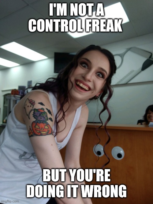 Control Freak | I'M NOT A CONTROL FREAK; BUT YOU'RE DOING IT WRONG | image tagged in crazy bitch,funny memes | made w/ Imgflip meme maker