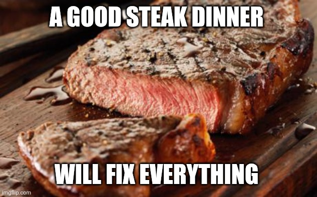 Steak dinner | A GOOD STEAK DINNER; WILL FIX EVERYTHING | image tagged in steak,funny memes | made w/ Imgflip meme maker