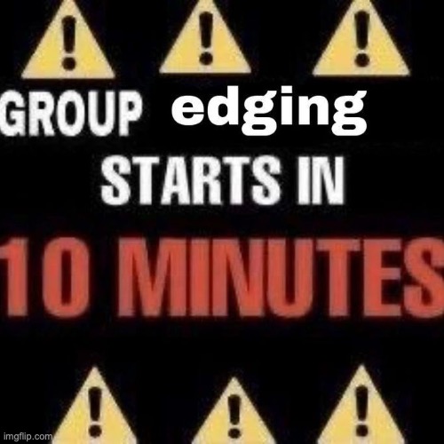 Group edging starts in 10 minutes | image tagged in group edging starts in 10 minutes | made w/ Imgflip meme maker