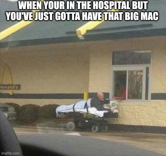 When Your In The Hospital But You've Just Gotta Have That Big Mac | WHEN YOUR IN THE HOSPITAL BUT YOU'VE JUST GOTTA HAVE THAT BIG MAC | image tagged in chrisjoines1 | made w/ Imgflip meme maker