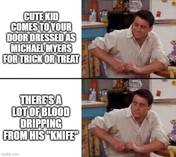 Halloween Costume | CUTE KID COMES TO YOUR DOOR DRESSED AS MICHAEL MYERS FOR TRICK OR TREAT; THERE'S A LOT OF BLOOD DRIPPING FROM HIS "KNIFE" | image tagged in surprised joey | made w/ Imgflip meme maker