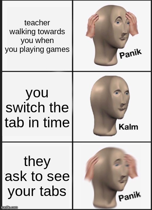 Panik Kalm Panik Meme | teacher walking towards you when you playing games; you switch the tab in time; they ask to see your tabs | image tagged in memes,panik kalm panik,school | made w/ Imgflip meme maker