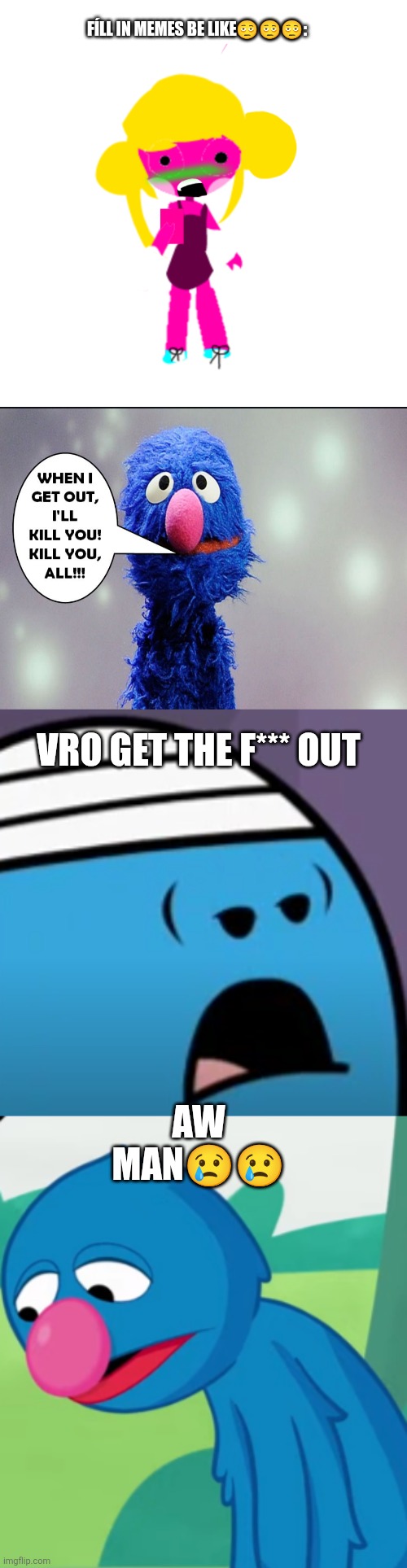 Fill in meme mfs be like: | FÍLL IN MEMES BE LIKE🫩🫩🫩:; VRO GET THE F*** OUT; AW MAN😢😢 | image tagged in shocked charlotte,deviantart,sesame street,mr bump,oh wow are you actually reading these tags | made w/ Imgflip meme maker