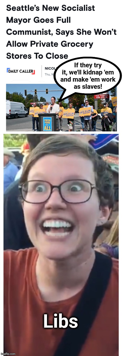 If they try
it, we'll kidnap 'em
and make 'em work
as slaves! Libs | image tagged in social justice warrior hypocrisy,memes,seattle,socialism,mayor,grocery stores | made w/ Imgflip meme maker