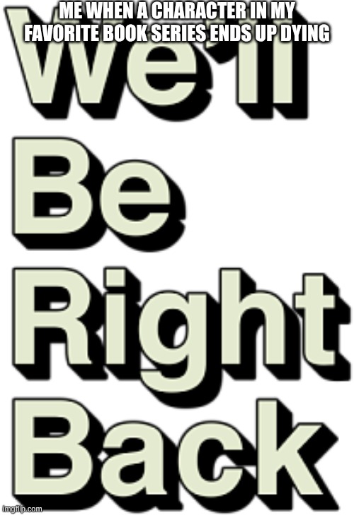 We'll be right back | ME WHEN A CHARACTER IN MY FAVORITE BOOK SERIES ENDS UP DYING | image tagged in we'll be right back | made w/ Imgflip meme maker