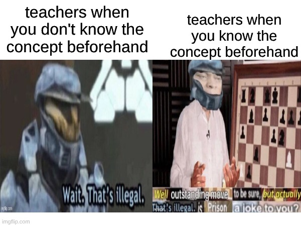 idk | teachers when you know the concept beforehand; teachers when you don't know the concept beforehand | image tagged in h | made w/ Imgflip meme maker