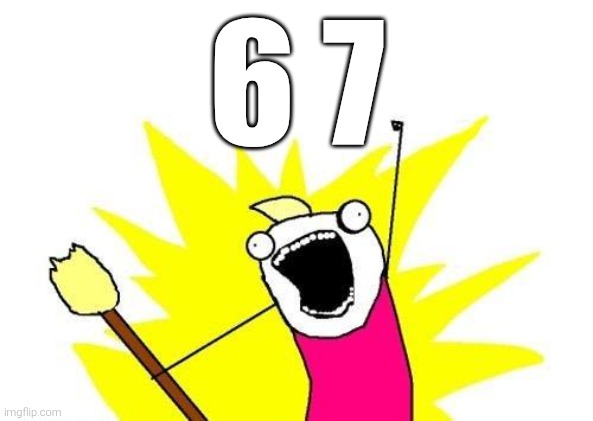 67 | 6 7 | image tagged in memes,x all the y,67 | made w/ Imgflip meme maker