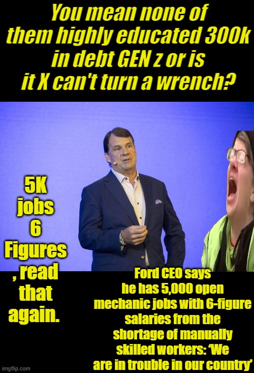 Their to good to do manuel labor. | You mean none of them highly educated 300k in debt GEN z or is it X can't turn a wrench? 5K jobs 6 Figures , read that again. Ford CEO says he has 5,000 open mechanic jobs with 6-figure salaries from the shortage of manually skilled workers: ‘We are in trouble in our country’ | made w/ Imgflip meme maker