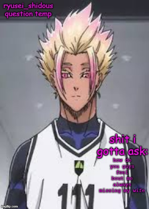 COME BACK TO ME | how do you guys feel bout me always missing my wife | image tagged in shidous questioning temp | made w/ Imgflip meme maker