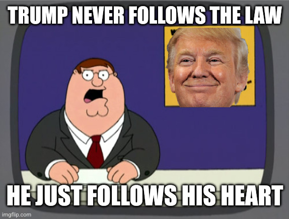 Peter Griffin News Meme | TRUMP NEVER FOLLOWS THE LAW HE JUST FOLLOWS HIS HEART | image tagged in memes,peter griffin news | made w/ Imgflip meme maker