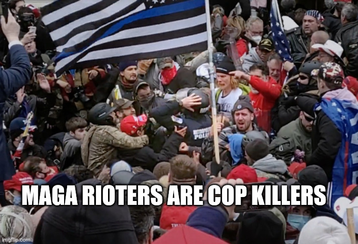 Jan 6 Blue Lives Matter hypocrites | MAGA RIOTERS ARE COP KILLERS | image tagged in jan 6 blue lives matter hypocrites | made w/ Imgflip meme maker