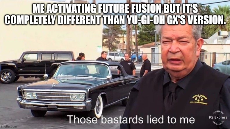 Those basterds lied to me | ME ACTIVATING FUTURE FUSION BUT IT'S COMPLETELY DIFFERENT THAN YU-GI-OH GX'S VERSION. | image tagged in those basterds lied to me | made w/ Imgflip meme maker