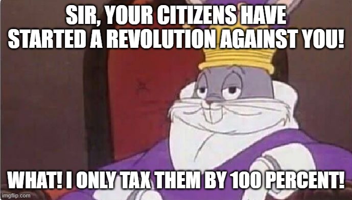 Bugs Bunny King | SIR, YOUR CITIZENS HAVE STARTED A REVOLUTION AGAINST YOU! WHAT! I ONLY TAX THEM BY 100 PERCENT! | image tagged in bugs bunny king | made w/ Imgflip meme maker
